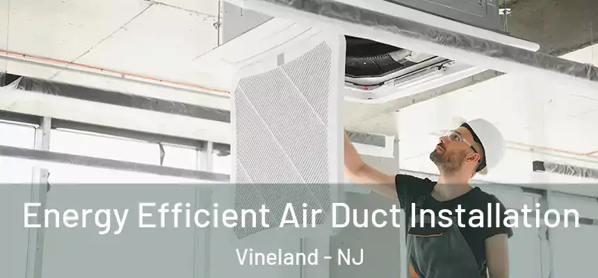 Energy Efficient Air Duct Installation Vineland - NJ